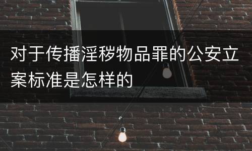 对于传播淫秽物品罪的公安立案标准是怎样的