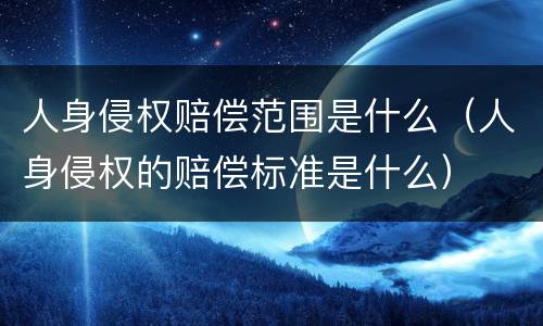 人身侵权赔偿范围是什么（人身侵权的赔偿标准是什么）