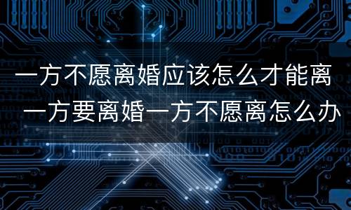 一方不愿离婚应该怎么才能离 一方要离婚一方不愿离怎么办