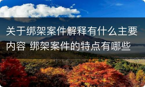 关于绑架案件解释有什么主要内容 绑架案件的特点有哪些