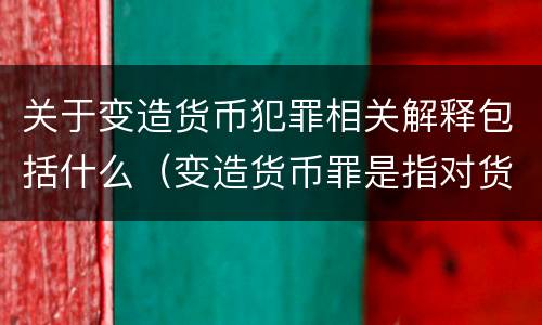 关于变造货币犯罪相关解释包括什么（变造货币罪是指对货币采用）