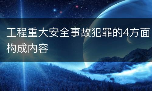 工程重大安全事故犯罪的4方面构成内容