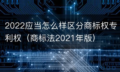 2022应当怎么样区分商标权专利权（商标法2021年版）
