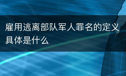 雇用逃离部队军人罪名的定义具体是什么