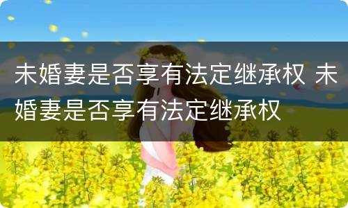 未婚妻是否享有法定继承权 未婚妻是否享有法定继承权