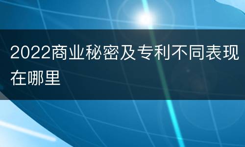 2022商业秘密及专利不同表现在哪里