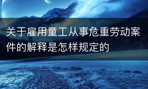关于雇用童工从事危重劳动案件的解释是怎样规定的