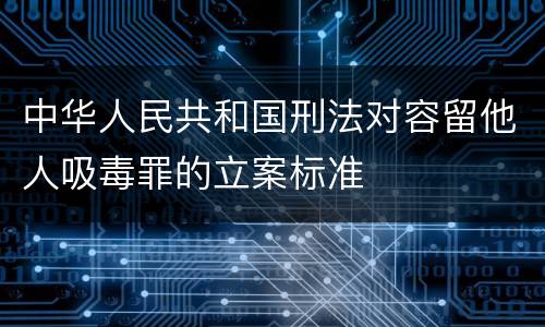 中华人民共和国刑法对容留他人吸毒罪的立案标准