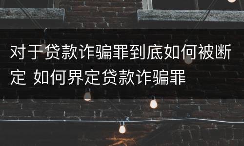 对于贷款诈骗罪到底如何被断定 如何界定贷款诈骗罪