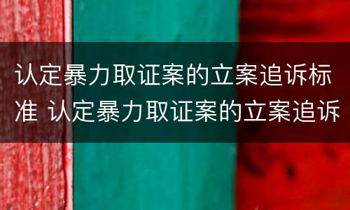 认定暴力取证案的立案追诉标准 认定暴力取证案的立案追诉标准是