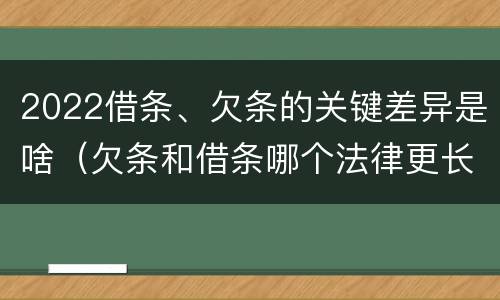 2022借条、欠条的关键差异是啥（欠条和借条哪个法律更长）