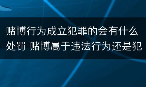 赌博行为成立犯罪的会有什么处罚 赌博属于违法行为还是犯罪行为?