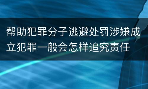 帮助犯罪分子逃避处罚涉嫌成立犯罪一般会怎样追究责任
