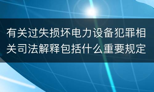 有关过失损坏电力设备犯罪相关司法解释包括什么重要规定