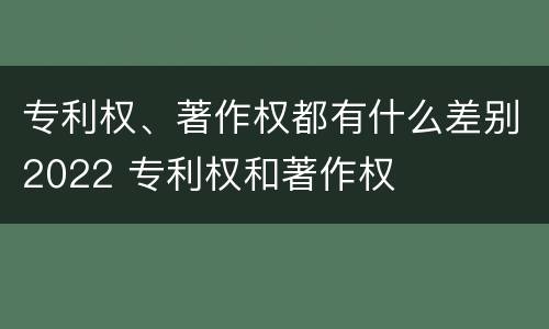 专利权、著作权都有什么差别2022 专利权和著作权