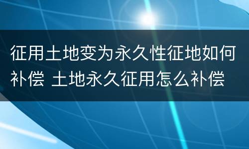 征用土地变为永久性征地如何补偿 土地永久征用怎么补偿