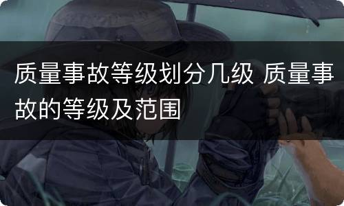 质量事故等级划分几级 质量事故的等级及范围