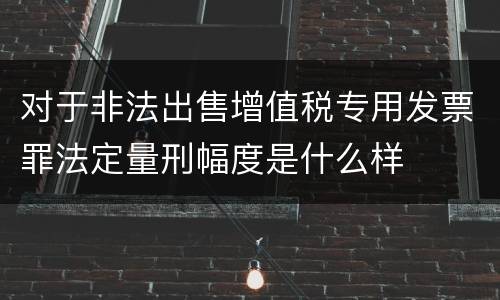 对于非法出售增值税专用发票罪法定量刑幅度是什么样