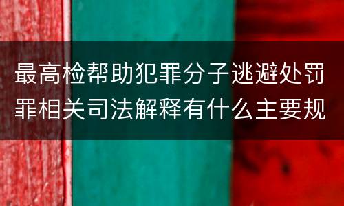 最高检帮助犯罪分子逃避处罚罪相关司法解释有什么主要规定
