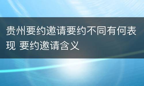 贵州要约邀请要约不同有何表现 要约邀请含义
