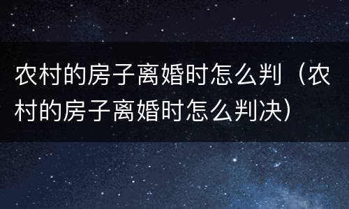 农村的房子离婚时怎么判（农村的房子离婚时怎么判决）