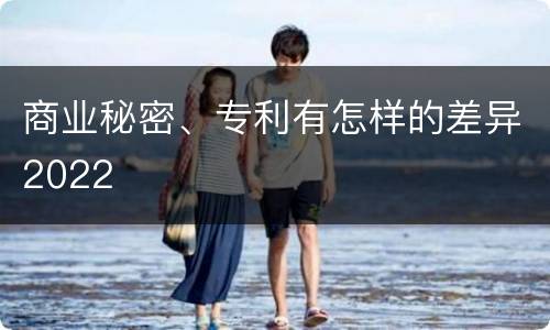 商业秘密、专利有怎样的差异2022