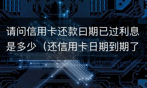 请问信用卡还款曰期已过利息是多少（还信用卡日期到期了,还可以还款吗）