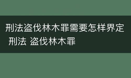 刑法盗伐林木罪需要怎样界定 刑法 盗伐林木罪