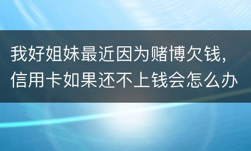 我好姐妹最近因为赌博欠钱，信用卡如果还不上钱会怎么办
