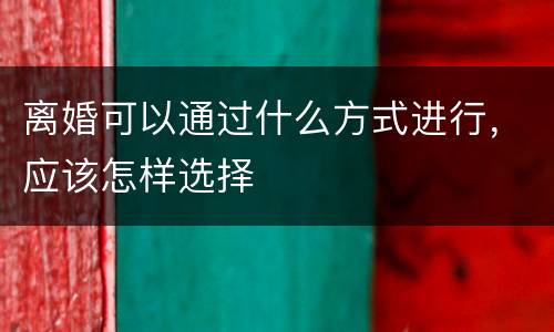 离婚可以通过什么方式进行，应该怎样选择