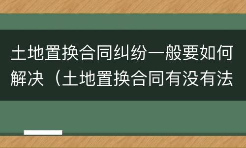 土地置换合同纠纷一般要如何解决（土地置换合同有没有法律效果）