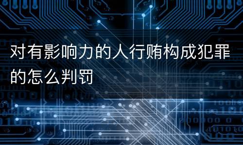 对有影响力的人行贿构成犯罪的怎么判罚