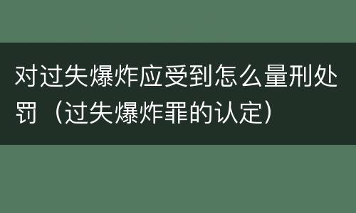 对过失爆炸应受到怎么量刑处罚（过失爆炸罪的认定）