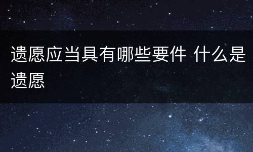 遗愿应当具有哪些要件 什么是遗愿