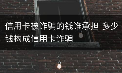 信用卡被诈骗的钱谁承担 多少钱构成信用卡诈骗