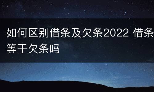 如何区别借条及欠条2022 借条等于欠条吗