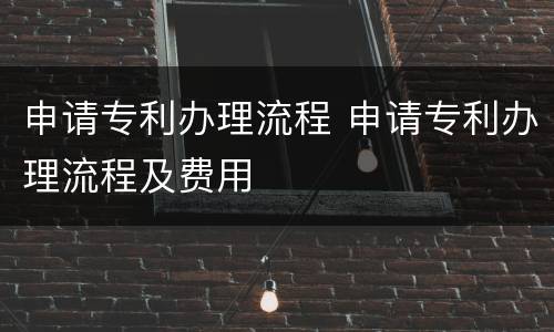 申请专利办理流程 申请专利办理流程及费用