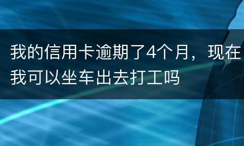我的信用卡逾期了4个月，现在我可以坐车出去打工吗