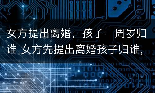 女方提出离婚，孩子一周岁归谁 女方先提出离婚孩子归谁,孩子1岁零两个月