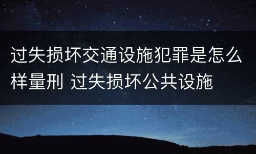 过失损坏交通设施犯罪是怎么样量刑 过失损坏公共设施