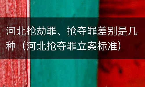 河北抢劫罪、抢夺罪差别是几种（河北抢夺罪立案标准）
