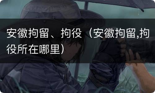 安徽拘留、拘役（安徽拘留,拘役所在哪里）