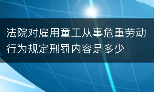 法院对雇用童工从事危重劳动行为规定刑罚内容是多少
