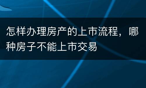 怎样办理房产的上市流程，哪种房子不能上市交易