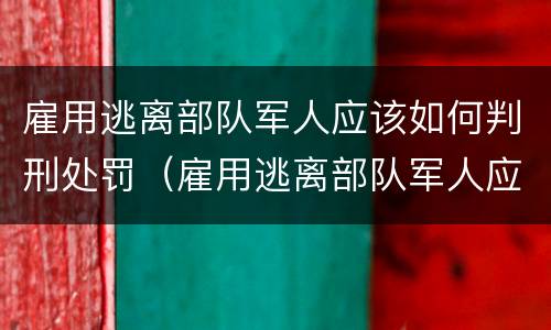 雇用逃离部队军人应该如何判刑处罚（雇用逃离部队军人应该如何判刑处罚决定书）