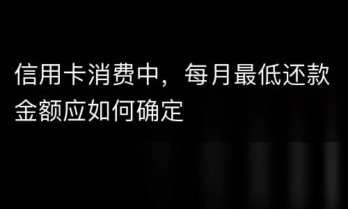 信用卡消费中，每月最低还款金额应如何确定