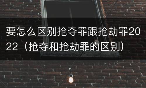 要怎么区别抢夺罪跟抢劫罪2022（抢夺和抢劫罪的区别）