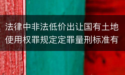 法律中非法低价出让国有土地使用权罪规定定罪量刑标准有哪些