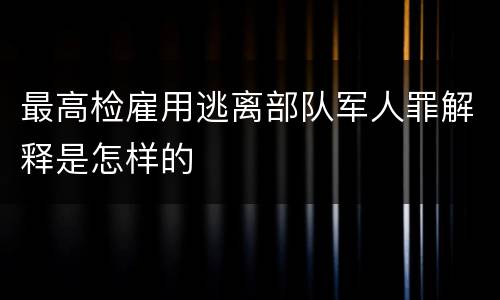 最高检雇用逃离部队军人罪解释是怎样的