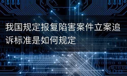 我国规定报复陷害案件立案追诉标准是如何规定